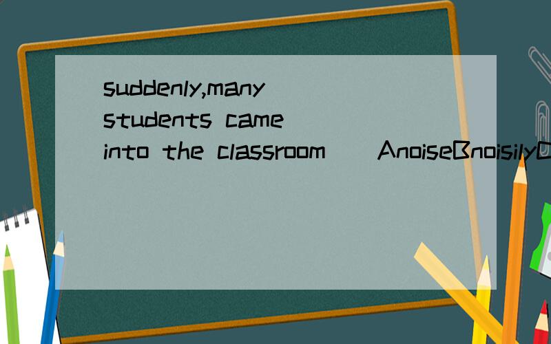 suddenly,many students came into the classroom()AnoiseBnoisilyCnoisyDwiyh many noise