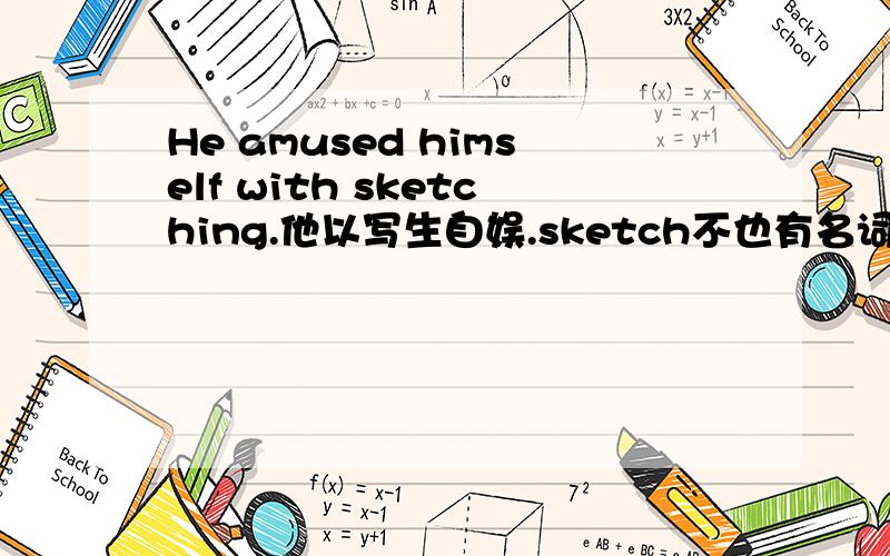 He amused himself with sketching.他以写生自娱.sketch不也有名词词性吗?为什么还要用sketchingwith 是以的意思吗?