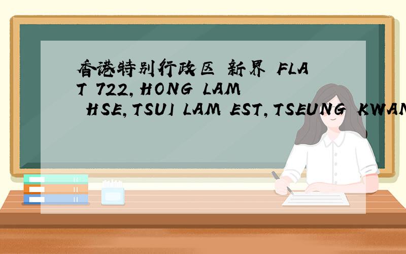 香港特别行政区 新界 FLAT 722,HONG LAM HSE,TSUI LAM EST,TSEUNG KWAN O,NT ,852这是一个香港地址 有没有人知道答案啊 要发货了