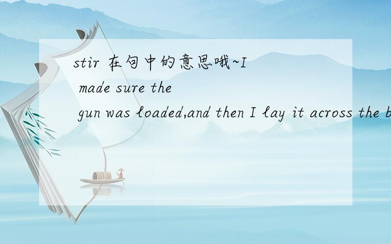stir 在句中的意思哦~I made sure the gun was loaded,and then I lay it across the barrel,pointing towards him,and sat down behind it to waut for him to stir.