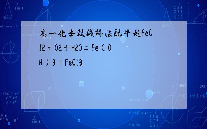 高一化学双线桥法配平题FeCl2+O2+H2O=Fe(OH)3+FeCl3