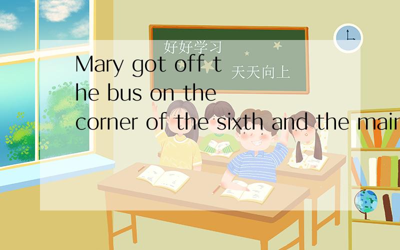Mary got off the bus on the corner of the sixth and the main 的汉语意思