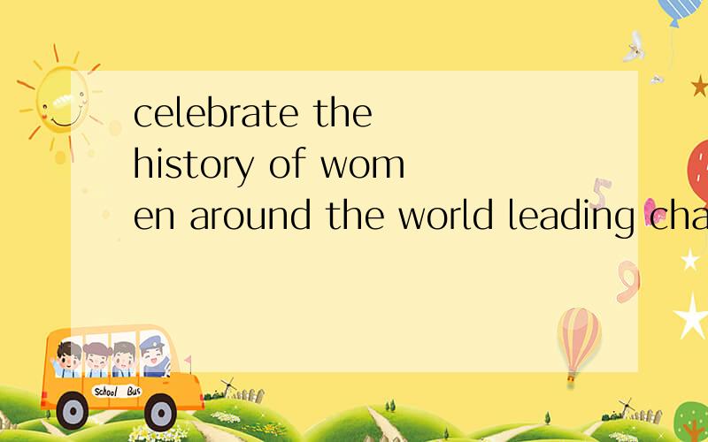 celebrate the history of women around the world leading change in their nations请翻译,thx