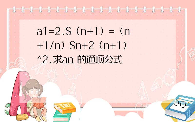 a1=2.S（n+1）=（n+1/n）Sn+2（n+1）^2.求an 的通项公式