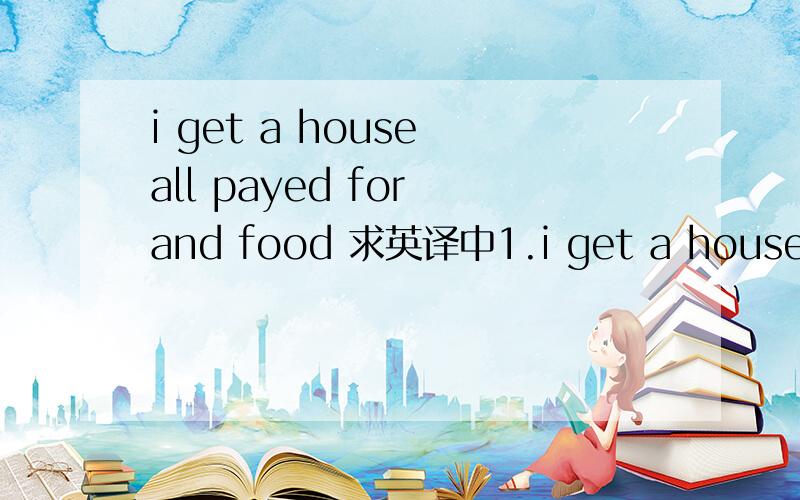 i get a house all payed for and food 求英译中1.i get a house all payed for and food 2.i get to keep all my pay no bills just my car译成中文