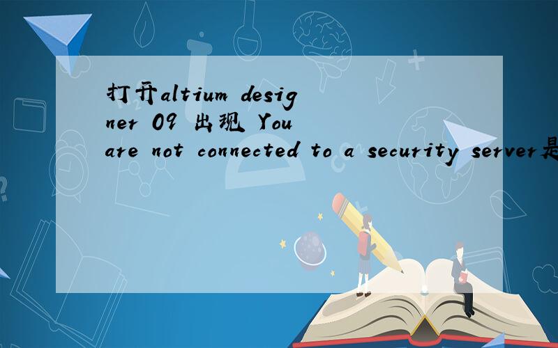 打开altium designer 09 出现 You are not connected to a security server是什么原因,请高手解答.