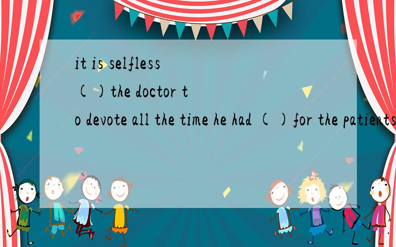 it is selfless()the doctor to devote all the time he had ()for the patients.答案是of ,to caring为什么