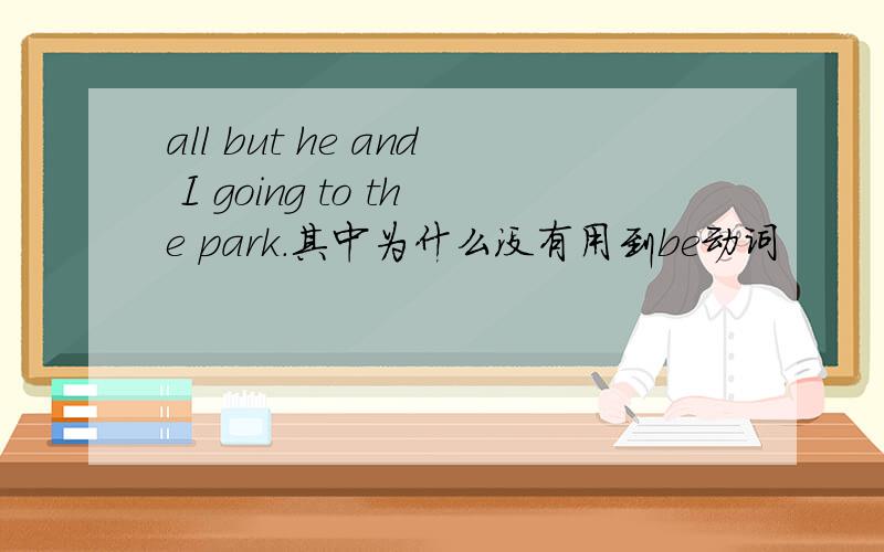 all but he and I going to the park.其中为什么没有用到be动词