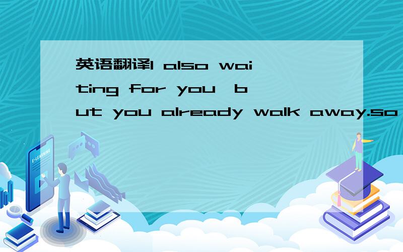 英语翻译I also waiting for you,but you already walk away.so I feel disappointed 就是这句.