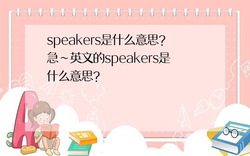speakers是什么意思?急~英文的speakers是什么意思?