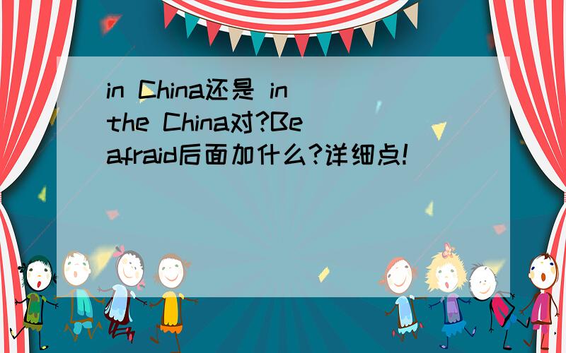 in China还是 in the China对?Be afraid后面加什么?详细点!