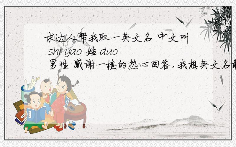 求达人帮我取一英文名 中文叫 shi yao 姓 duo 男性 感谢一楼的热心回答,我想英文名最好能和中文名读音相似.中文叫 shi yao