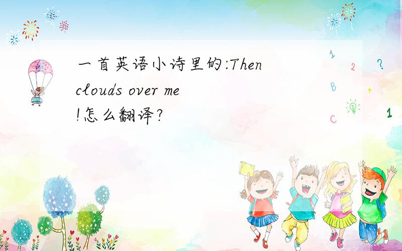 一首英语小诗里的:Then clouds over me!怎么翻译?