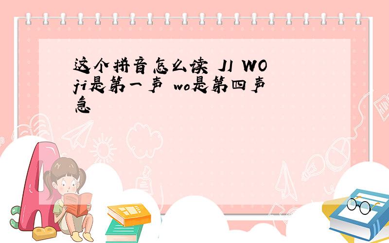 这个拼音怎么读 JI WO ji是第一声 wo是第四声 急
