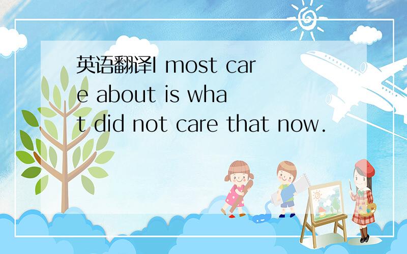 英语翻译I most care about is what did not care that now.