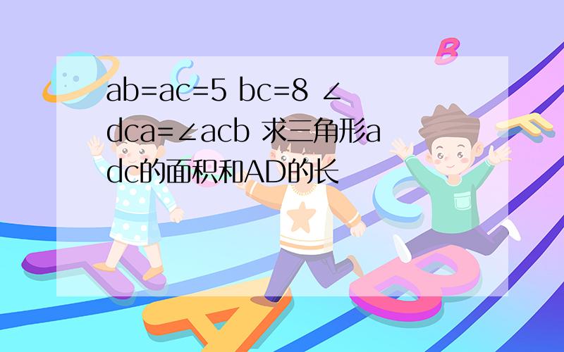 ab=ac=5 bc=8 ∠dca=∠acb 求三角形adc的面积和AD的长