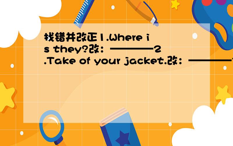 找错并改正1.Where is they?改：————2.Take of your jacket.改：————3.Put no your sweater.改：————