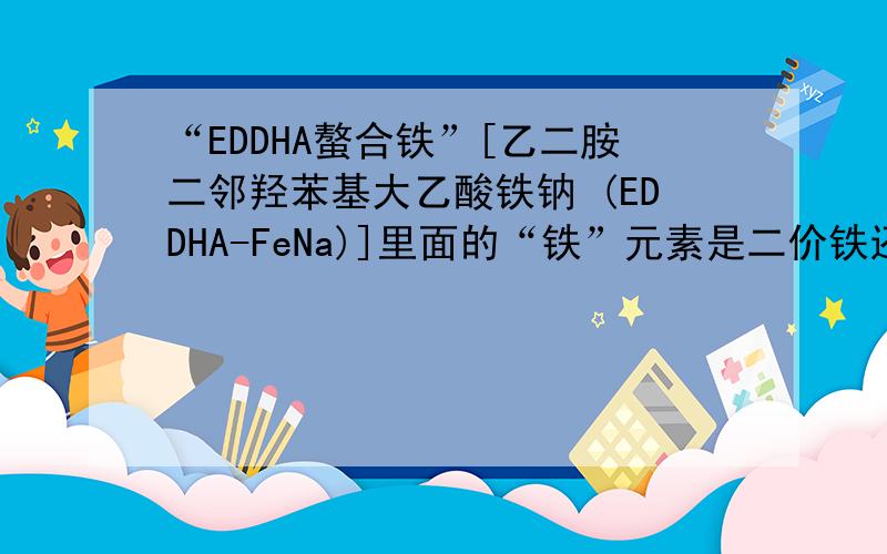 “EDDHA螯合铁”[乙二胺二邻羟苯基大乙酸铁钠 (EDDHA-FeNa)]里面的“铁”元素是二价铁还是三价铁?与EDTA铁、DTPA铁、氨基酸螯合铁相比较,“EDDHA螯合铁”的稳定常数如何?我用来配制浓缩的植物