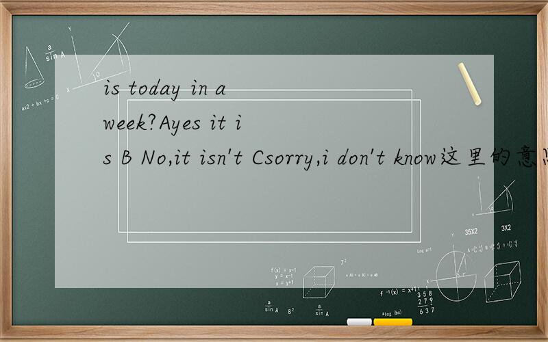 is today in a week?Ayes it is B No,it isn't Csorry,i don't know这里的意思不是在一周里今天是星期几啊
