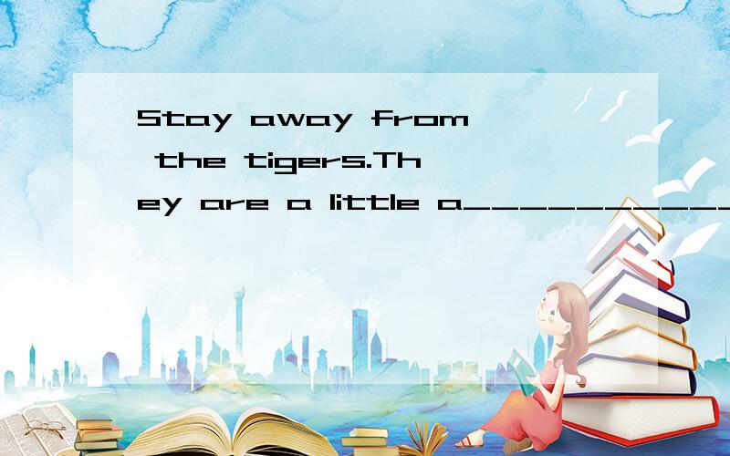 Stay away from the tigers.They are a little a__________首字母填空