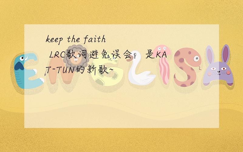 keep the faith LRC歌词避免误会：是KAT-TUN的新歌~