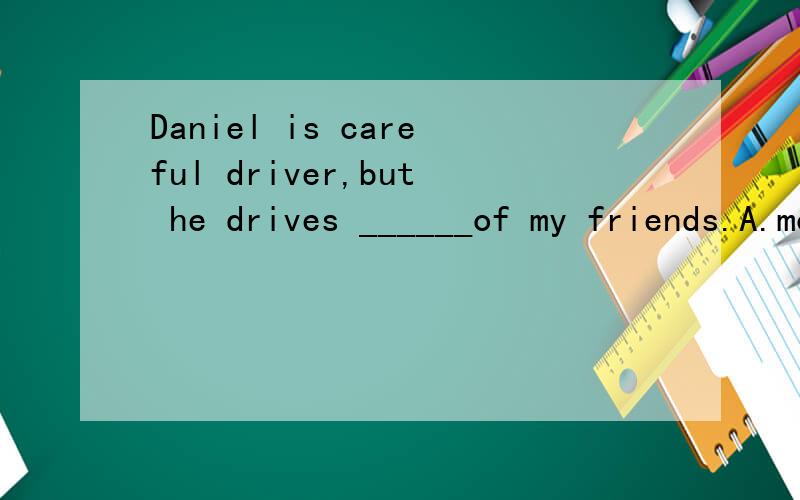 Daniel is careful driver,but he drives ______of my friends.A.more carefully B.the most carefully C.less carefully D.the least carefully