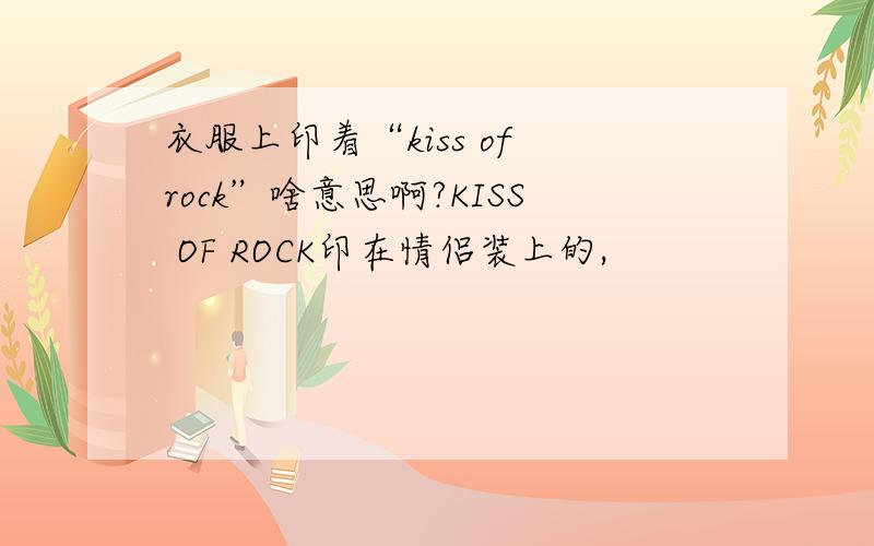 衣服上印着“kiss of rock”啥意思啊?KISS OF ROCK印在情侣装上的,
