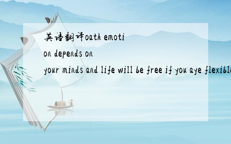 英语翻译oath emotion depends on your minds and life will be free if you aye flexible