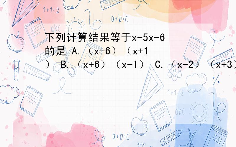 下列计算结果等于x-5x-6的是 A.（x-6）（x+1） B.（x+6）（x-1） C.（x-2）（x+3） D.（x+2）（x-3）