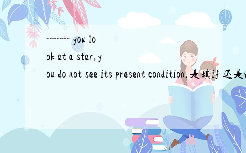 ------- you look at a star,you do not see its present condition.是填if 还是when如题