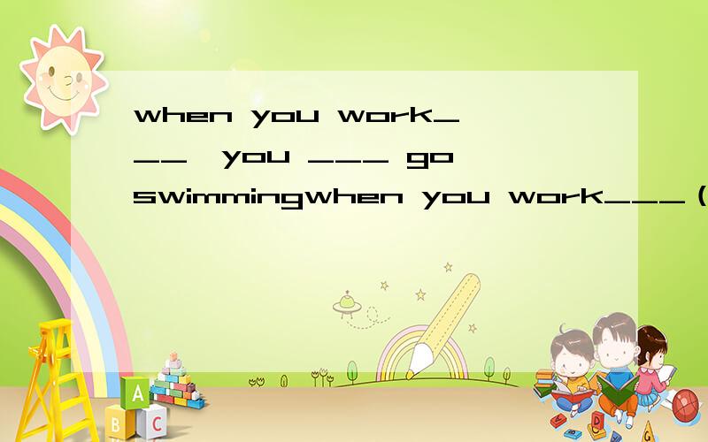 when you work___,you ___ go swimmingwhen you work___（be done）,you ___(can't/mustn't/may?)go swimming?一个空是适当形式   第二个是选一个..请说明原因哦,谢谢~