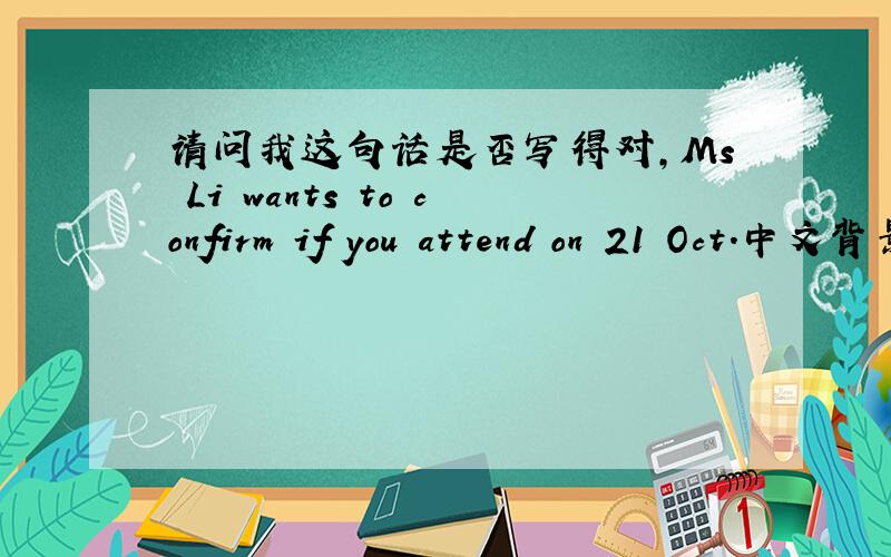 请问我这句话是否写得对,Ms Li wants to confirm if you attend on 21 Oct.中文背景是：李小姐想确认你是否能参加10月21日的晚餐.