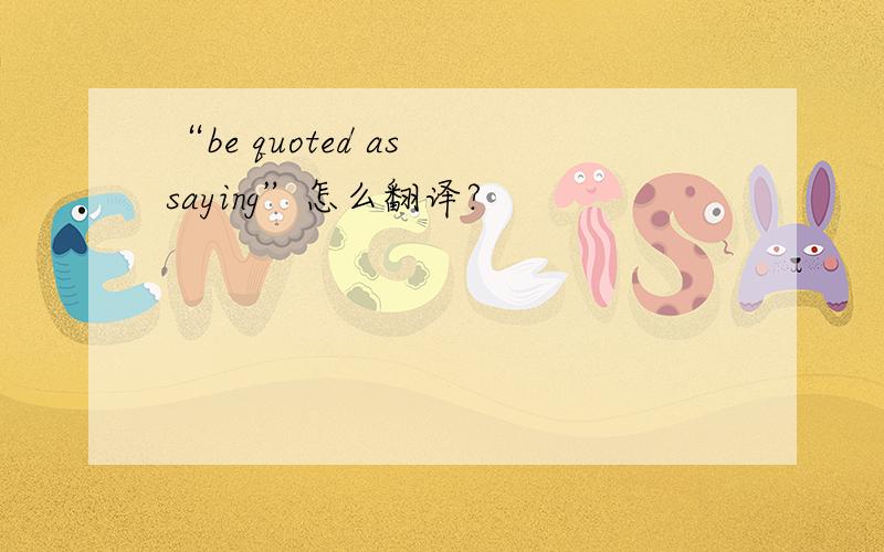 “be quoted as saying”怎么翻译?
