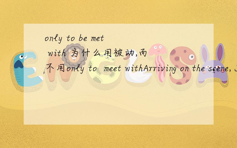 only to be met with 为什么用被动,而不用only to  meet withArriving on the scene, Jendry offered Colo some peanuts, only to be met with a blank stare.