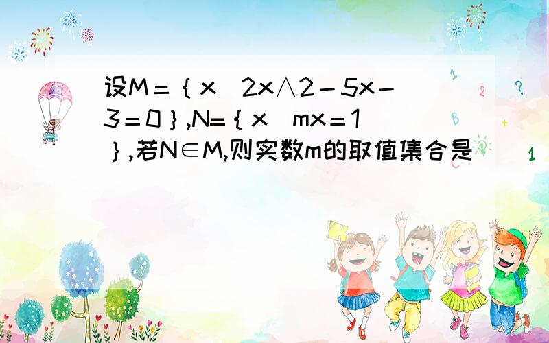 设M＝｛x｜2x∧2－5x－3＝0｝,N=｛x｜mx＝1｝,若N∈M,则实数m的取值集合是