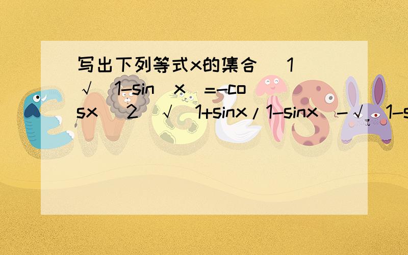 写出下列等式x的集合 (1)√(1-sin^x)=-cosx (2)√(1+sinx/1-sinx)-√（1-sinx/1+sin）