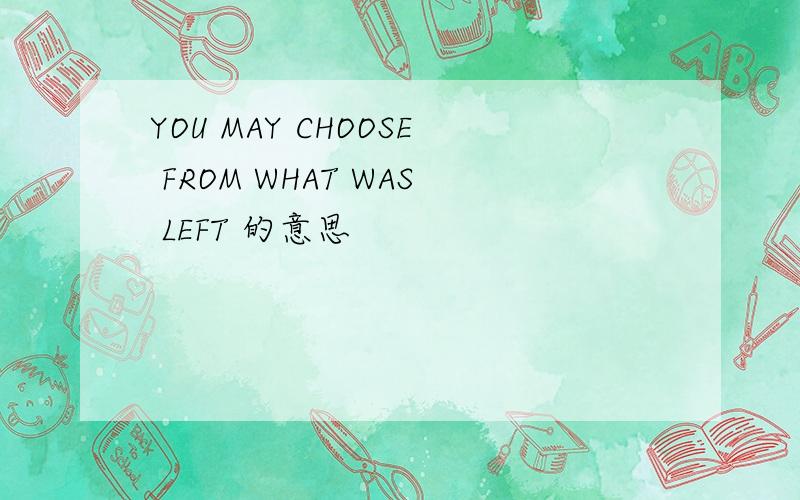 YOU MAY CHOOSE FROM WHAT WAS LEFT 的意思