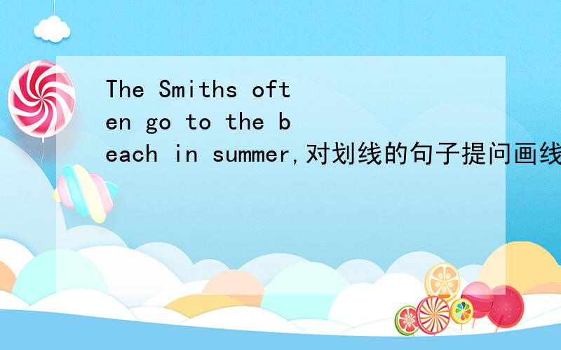 The Smiths often go to the beach in summer,对划线的句子提问画线的句子是；the beach