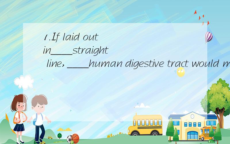 1.If laid out in____straight line,____human digestive tract would measure approximately thirty-foot long.填冠词a,the,或 /,并解释原因.