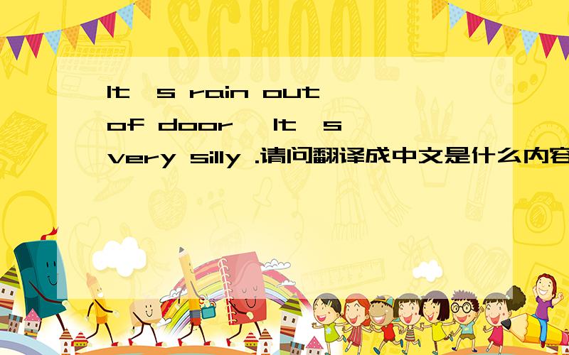 It's rain out of door ,It's very silly .请问翻译成中文是什么内容啊?