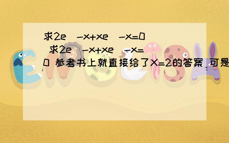 求2e^-x+xe^-x=0 求2e^-x+xe^-x=0 参考书上就直接给了X=2的答案 可是具体解题是什么我不知道 ..