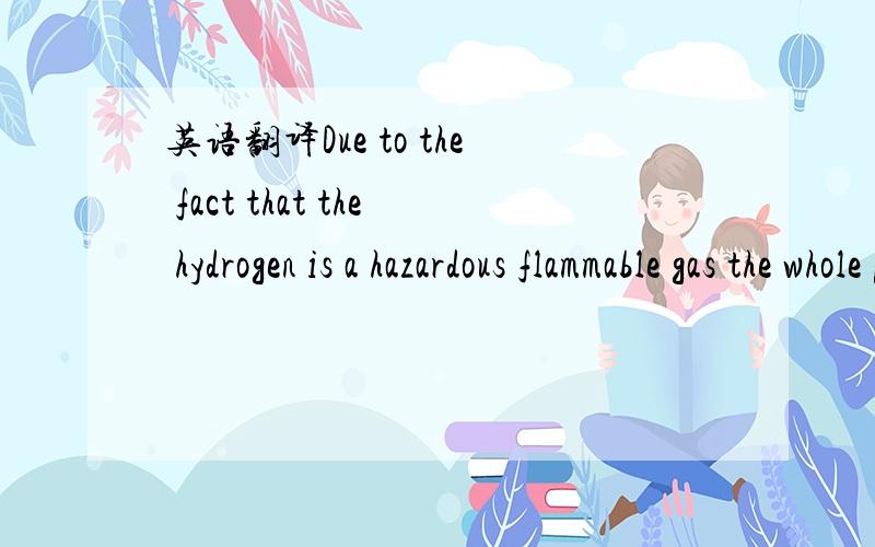 英语翻译Due to the fact that the hydrogen is a hazardous flammable gas the whole process area in the containet will be explosion protected.