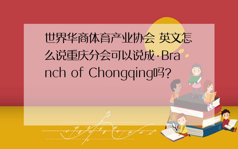 世界华商体育产业协会 英文怎么说重庆分会可以说成·Branch of Chongqing吗？