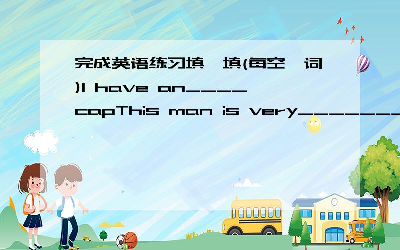 完成英语练习填一填(每空一词)I have an____capThis man is very_______My father has a new _______China is a _______countryCan you ______it?连词成句i,bus,by,can,get,park,to,nature,the?to,be,Amy,an,is,going,artist.library,school,the,the,i