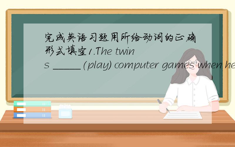 完成英语习题用所给动词的正确形式填空1.The twins _____(play) computer games when her mother ____(came) back home.2.What ____ you _____(do) at 8:00 yesterday evening?I ____(do) homework.3.What ____ you _____(do) yesterday evening?I __