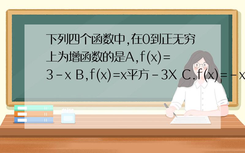 下列四个函数中,在0到正无穷上为增函数的是A,f(x)=3-x B,f(x)=x平方-3X C.f(x)=-x+1分之1 D.f(x)=-|x|