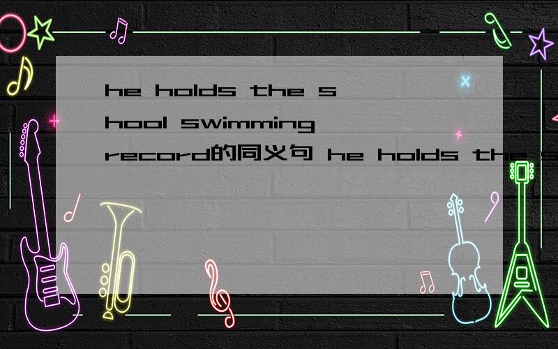 he holds the shool swimming record的同义句 he holds the school ( )( )( )