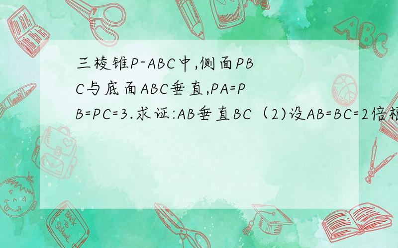 三棱锥P-ABC中,侧面PBC与底面ABC垂直,PA=PB=PC=3.求证:AB垂直BC（2)设AB=BC=2倍根号3,求AC与平面PBC所成角的大小.