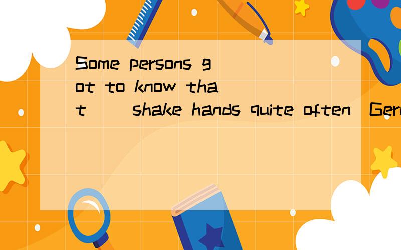Some persons got to know that __shake hands quite often(Germany)