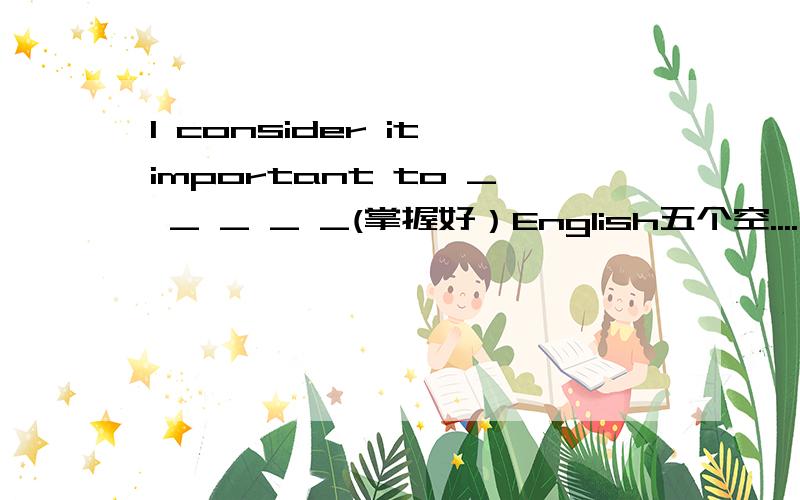 I consider it important to _ _ _ _ _(掌握好）English五个空....